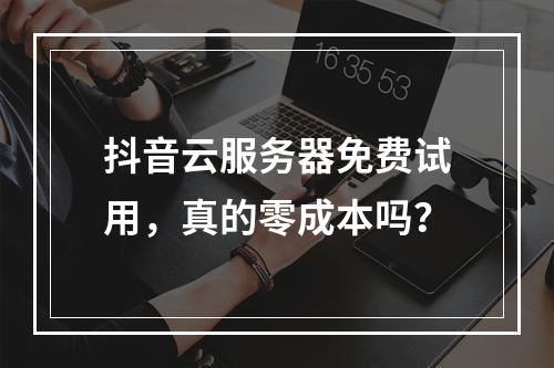 抖音云服务器免费试用，真的零成本吗？