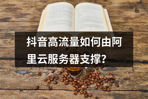 抖音高流量如何由阿里云服务器支撑？