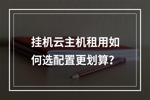 挂机云主机租用如何选配置更划算？