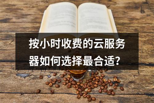 按小时收费的云服务器如何选择最合适？