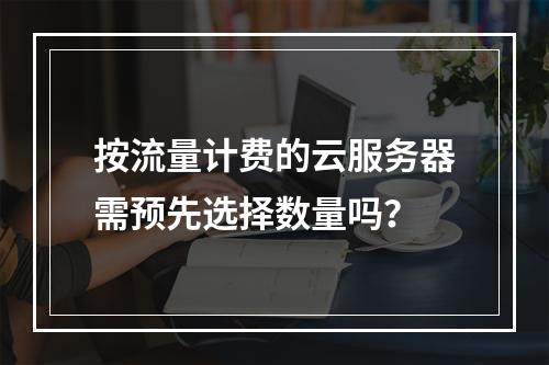 按流量计费的云服务器需预先选择数量吗？