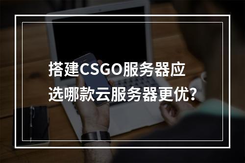 搭建CSGO服务器应选哪款云服务器更优？