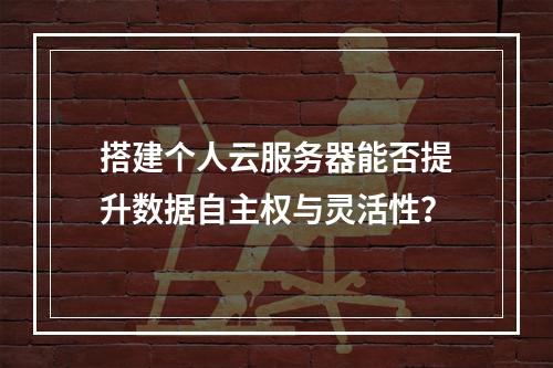 搭建个人云服务器能否提升数据自主权与灵活性？