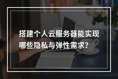 搭建个人云服务器能实现哪些隐私与弹性需求？