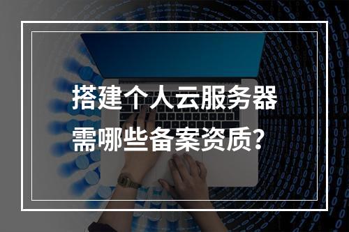 搭建个人云服务器需哪些备案资质？