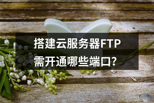 搭建云服务器FTP需开通哪些端口？