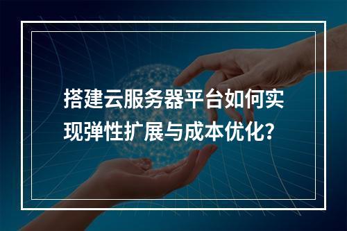 搭建云服务器平台如何实现弹性扩展与成本优化？
