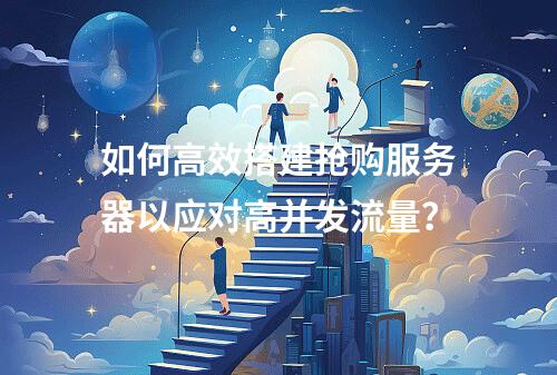 如何高效搭建抢购服务器以应对高并发流量?