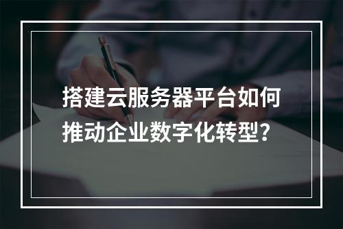 搭建云服务器平台如何推动企业数字化转型？