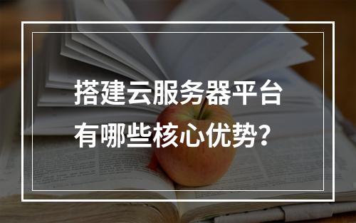 搭建云服务器平台有哪些核心优势？