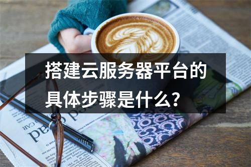 搭建云服务器平台的具体步骤是什么？