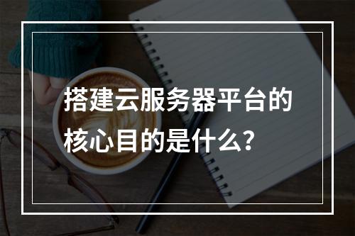 搭建云服务器平台的核心目的是什么？