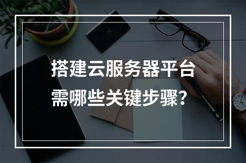 搭建云服务器平台需哪些关键步骤？