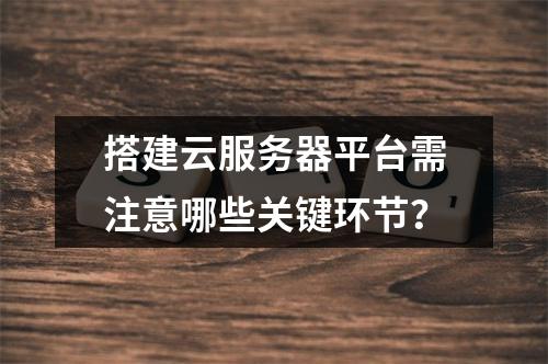 搭建云服务器平台需注意哪些关键环节？