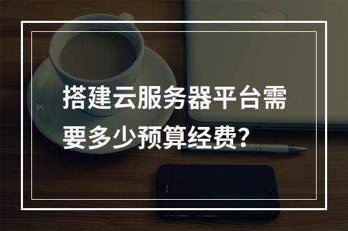 搭建云服务器平台需要多少预算经费？
