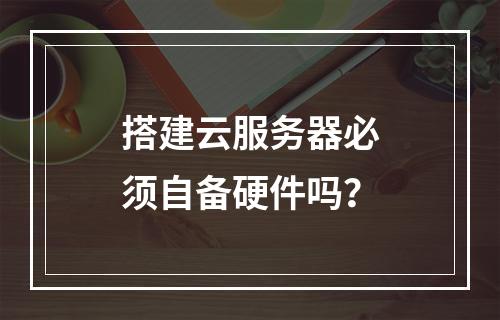 搭建云服务器必须自备硬件吗？