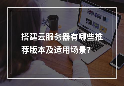 搭建云服务器有哪些推荐版本及适用场景？