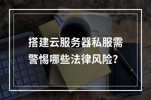 搭建云服务器私服需警惕哪些法律风险？