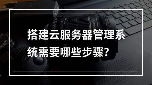 搭建云服务器管理系统需要哪些步骤？