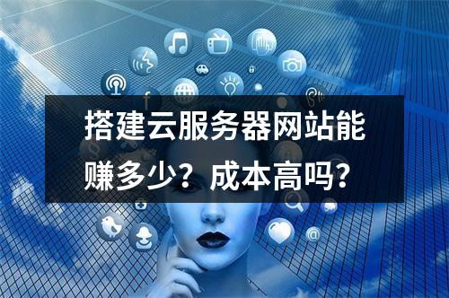 搭建云服务器网站能赚多少？成本高吗？