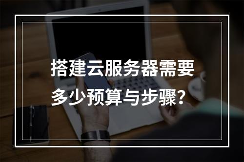 搭建云服务器需要多少预算与步骤？