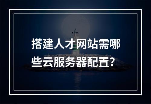 搭建人才网站需哪些云服务器配置？