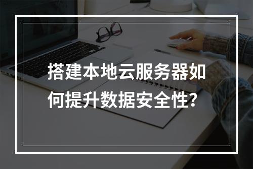 搭建本地云服务器如何提升数据安全性？