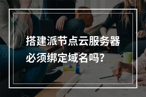 搭建派节点云服务器必须绑定域名吗？