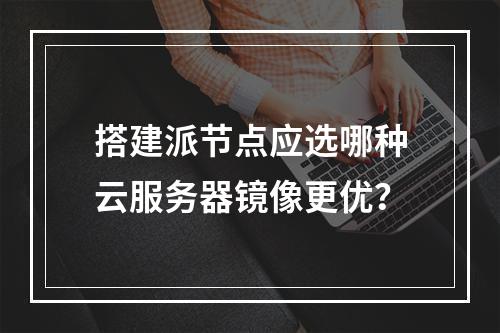 搭建派节点应选哪种云服务器镜像更优？