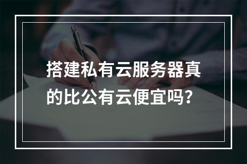 搭建私有云服务器真的比公有云便宜吗？
