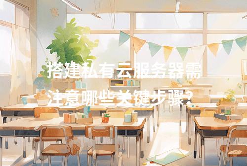 搭建私有云服务器需注意哪些关键步骤？