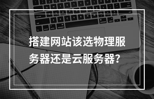 搭建网站该选物理服务器还是云服务器？