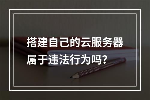 搭建自己的云服务器属于违法行为吗？