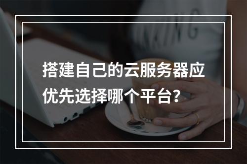 搭建自己的云服务器应优先选择哪个平台？