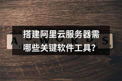 搭建阿里云服务器需哪些关键软件工具？