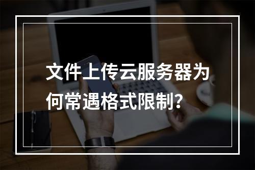 文件上传云服务器为何常遇格式限制？