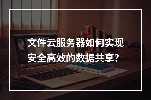 文件云服务器如何实现安全高效的数据共享？