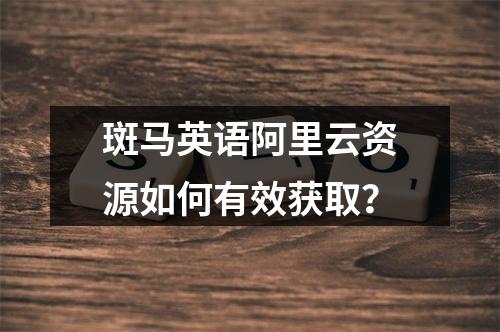 斑马英语阿里云资源如何有效获取？