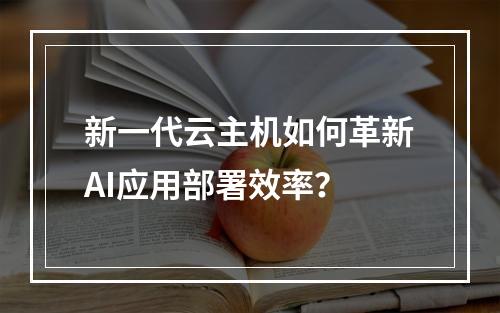 新一代云主机如何革新AI应用部署效率？