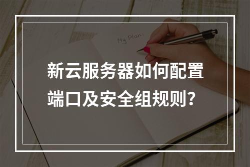 新云服务器如何配置端口及安全组规则？
