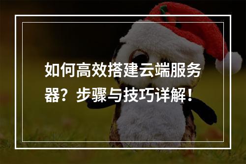 如何高效搭建云端服务器?步骤与技巧详解!