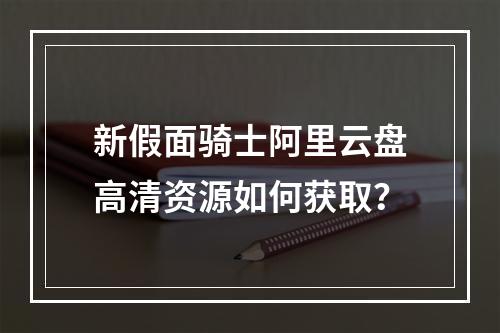 新假面骑士阿里云盘高清资源如何获取？
