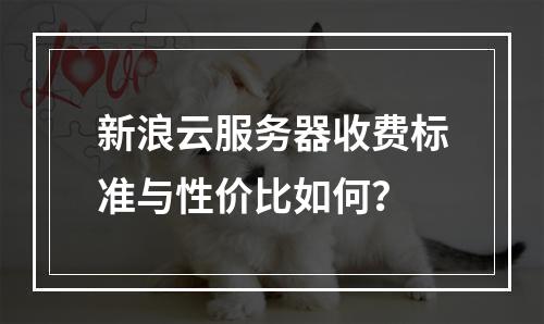 新浪云服务器收费标准与性价比如何？
