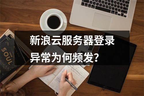 新浪云服务器登录异常为何频发？