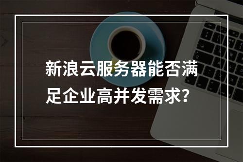 新浪云服务器能否满足企业高并发需求？