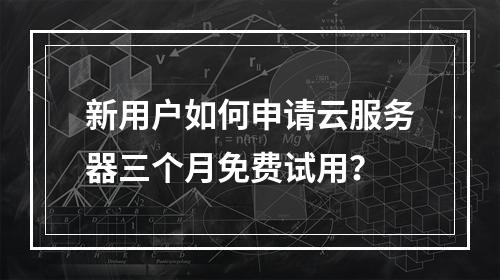 新用户如何申请云服务器三个月免费试用？