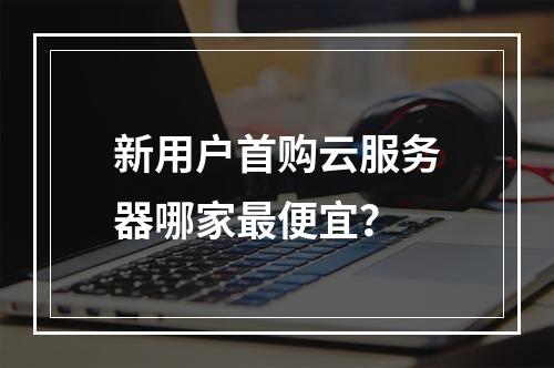 新用户首购云服务器哪家最便宜？