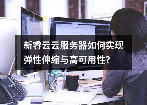 新睿云云服务器如何实现弹性伸缩与高可用性？