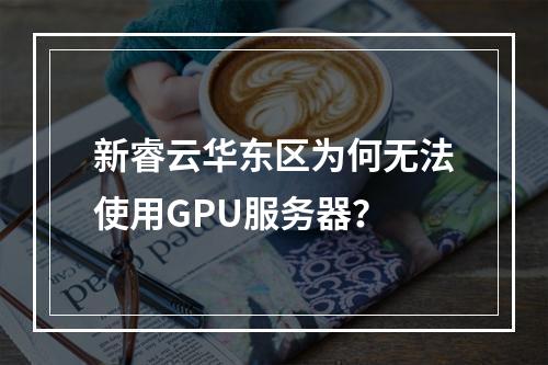 新睿云华东区为何无法使用GPU服务器？