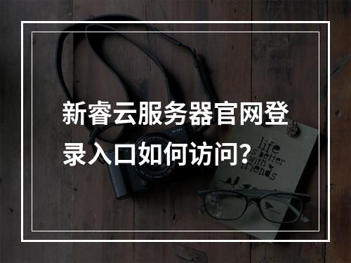 新睿云服务器官网登录入口如何访问？